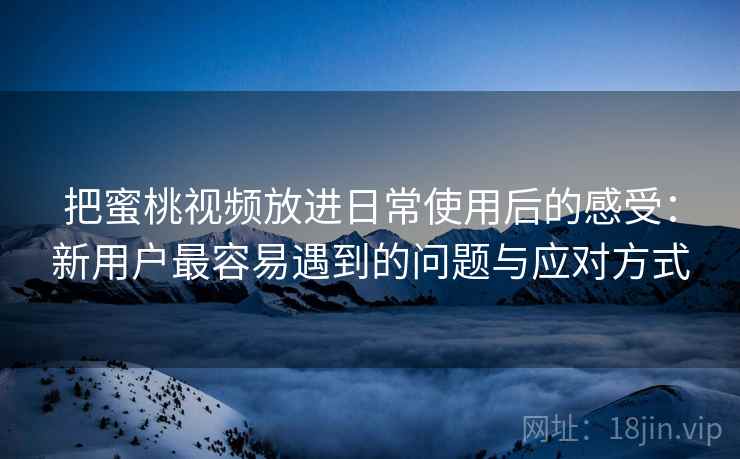 把蜜桃视频放进日常使用后的感受:新用户最容易遇到的问题与应对方式 把蜜桃视频放进日常使用后的感受:新用户最容易遇到的问题与应对方式