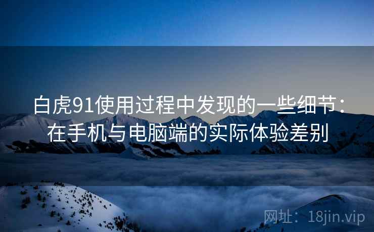 白虎91使用过程中发现的一些细节:在手机与电脑端的实际体验差别 白虎91使用过程中发现的一些细节:在手机与电脑端的实际体验差别