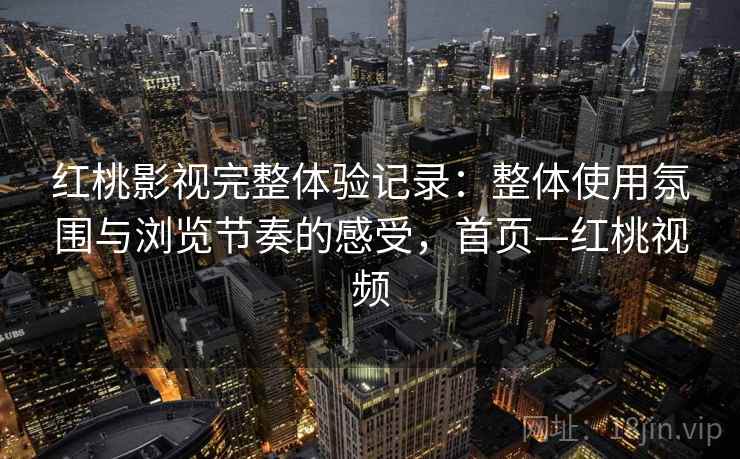 红桃影视完整体验记录:整体使用氛围与浏览节奏的感受,首页—红桃视频 红桃影视完整体验记录:整体使用氛围与浏览节奏的感受,首页—红桃视频