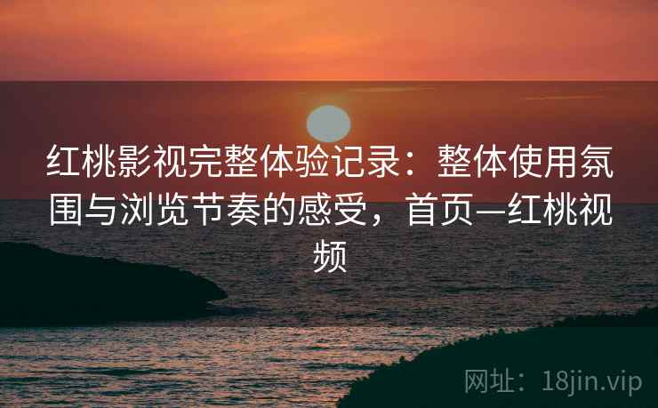 红桃影视完整体验记录:整体使用氛围与浏览节奏的感受,首页—红桃视频 红桃影视完整体验记录:整体使用氛围与浏览节奏的感受,首页—红桃视频