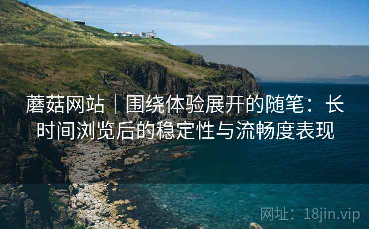 蘑菇网站|围绕体验展开的随笔:长时间浏览后的稳定性与流畅度表现 蘑菇网站|围绕体验展开的随笔:长时间浏览后的稳定性与流畅度表现