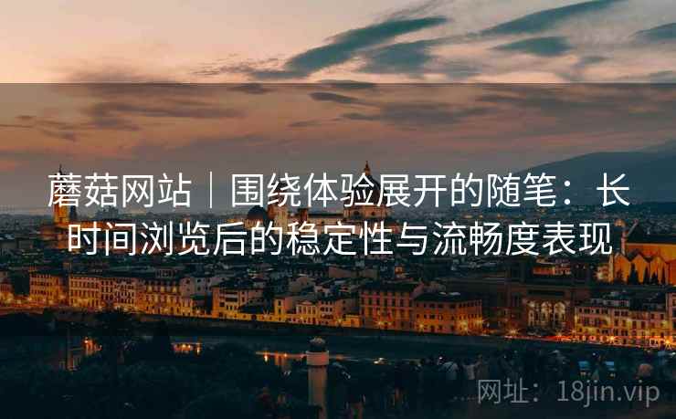 蘑菇网站｜围绕体验展开的随笔：长时间浏览后的稳定性与流畅度表现