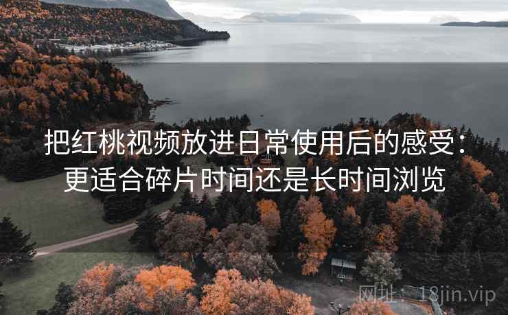 把红桃视频放进日常使用后的感受:更适合碎片时间还是长时间浏览 把红桃视频放进日常使用后的感受:更适合碎片时间还是长时间浏览