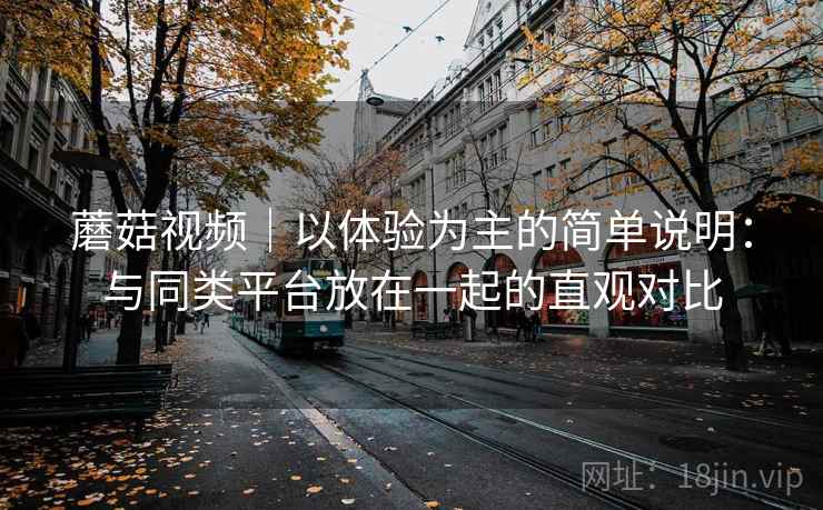 蘑菇视频｜以体验为主的简单说明：与同类平台放在一起的直观对比