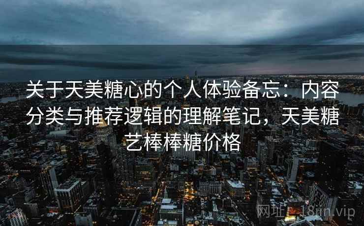 关于天美糖心的个人体验备忘:内容分类与推荐逻辑的理解笔记,天美糖艺棒棒糖价格 关于天美糖心的个人体验备忘:内容分类与推荐逻辑的理解笔记,天美糖艺棒棒糖价格
