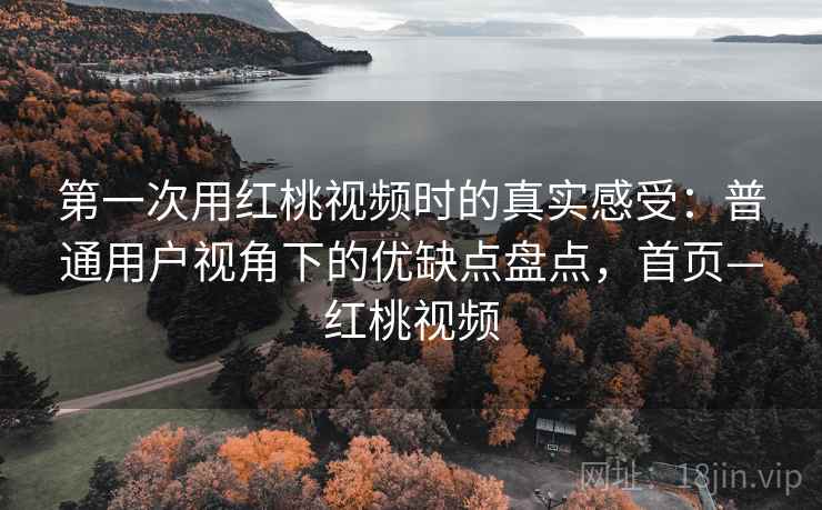 第一次用红桃视频时的真实感受：普通用户视角下的优缺点盘点，首页—红桃视频