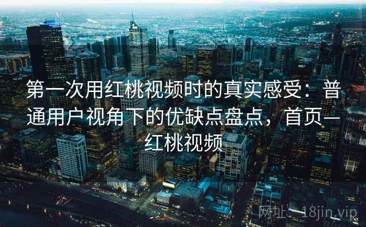 第一次用红桃视频时的真实感受：普通用户视角下的优缺点盘点，首页—红桃视频