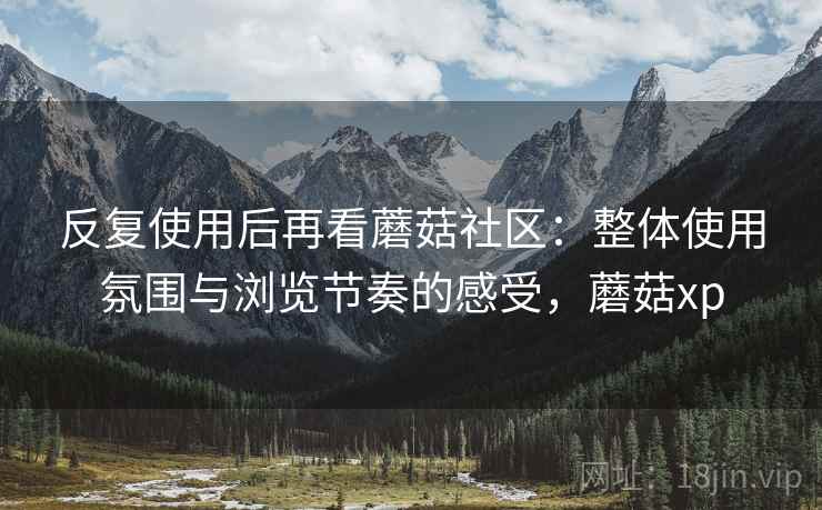 反复使用后再看蘑菇社区：整体使用氛围与浏览节奏的感受，蘑菇xp