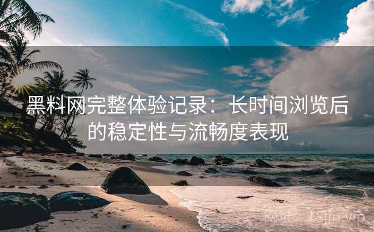 黑料网完整体验记录:长时间浏览后的稳定性与流畅度表现 黑料网完整体验记录:长时间浏览后的稳定性与流畅度表现