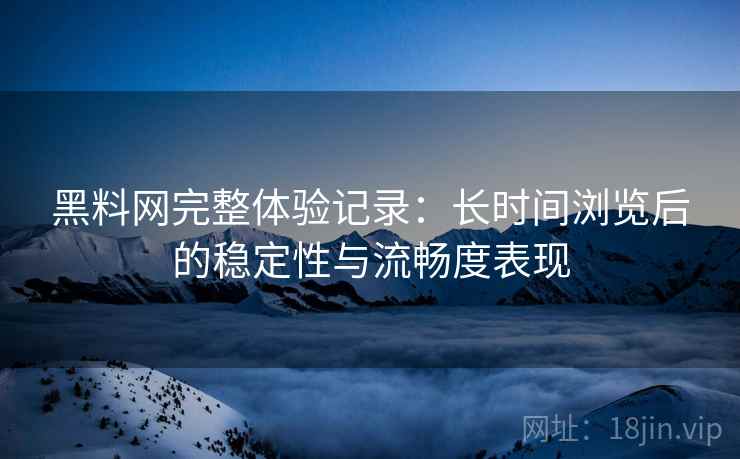 黑料网完整体验记录：长时间浏览后的稳定性与流畅度表现