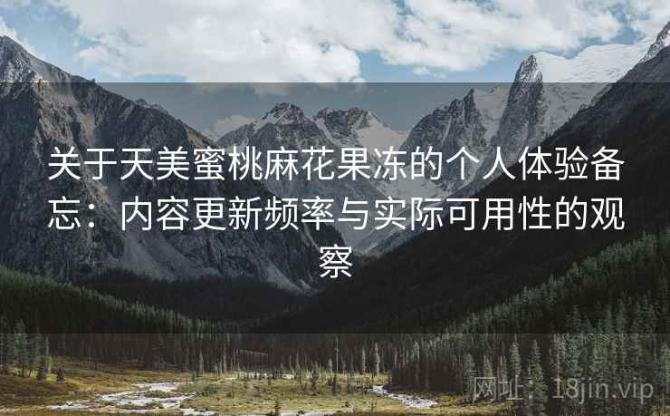关于天美蜜桃麻花果冻的个人体验备忘：内容更新频率与实际可用性的观察