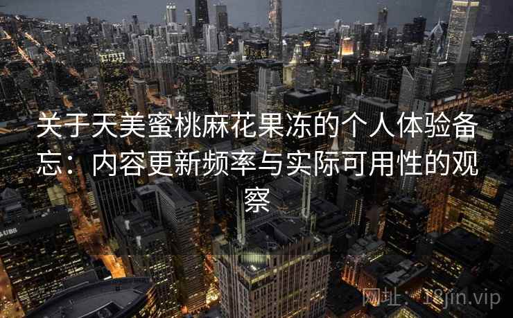 关于天美蜜桃麻花果冻的个人体验备忘：内容更新频率与实际可用性的观察