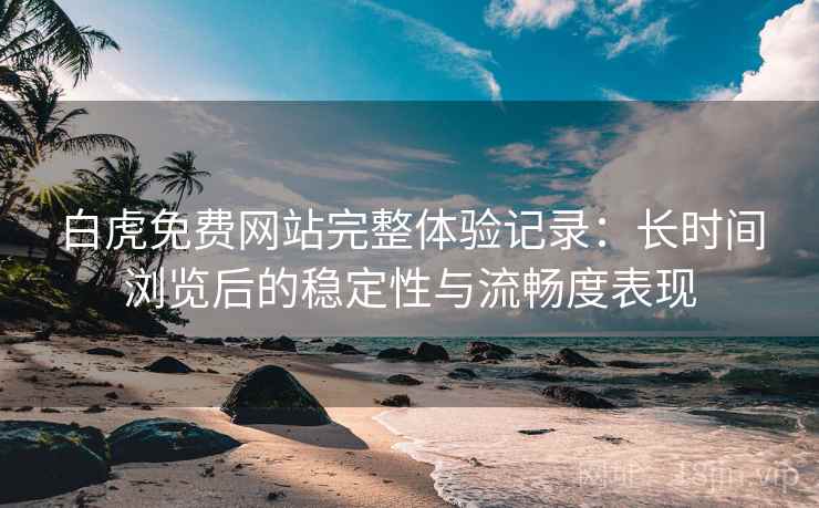 白虎免费网站完整体验记录：长时间浏览后的稳定性与流畅度表现