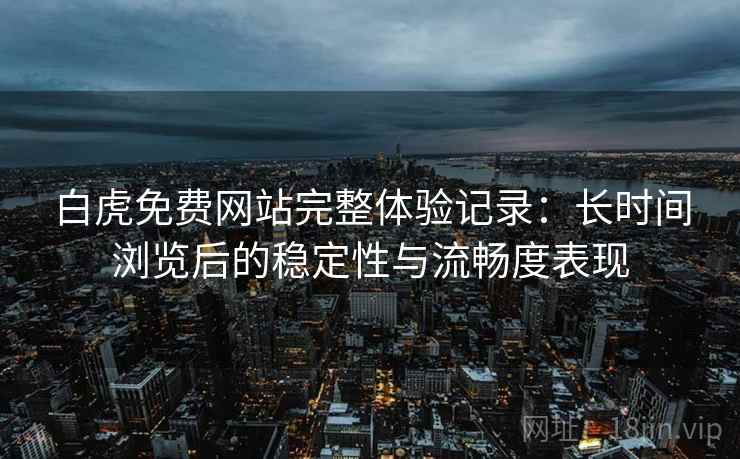 白虎免费网站完整体验记录：长时间浏览后的稳定性与流畅度表现
