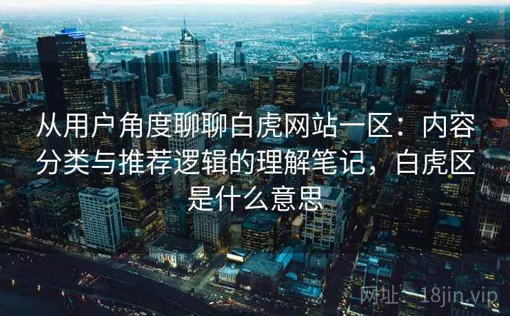 从用户角度聊聊白虎网站一区:内容分类与推荐逻辑的理解笔记,白虎区是什么意思 从用户角度聊聊白虎网站一区:内容分类与推荐逻辑的理解笔记,白虎区是什么意思
