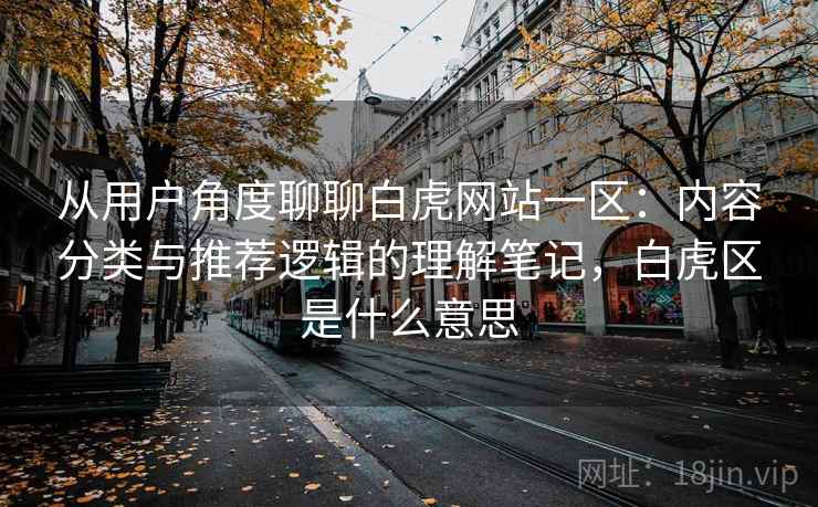 从用户角度聊聊白虎网站一区:内容分类与推荐逻辑的理解笔记,白虎区是什么意思 从用户角度聊聊白虎网站一区:内容分类与推荐逻辑的理解笔记,白虎区是什么意思