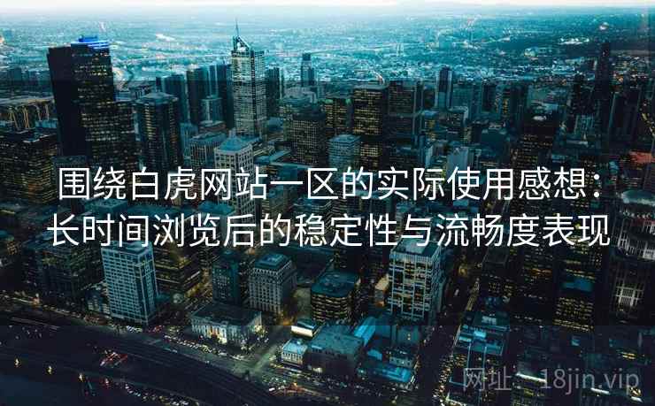 围绕白虎网站一区的实际使用感想：长时间浏览后的稳定性与流畅度表现