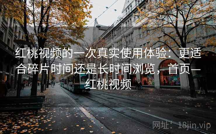 红桃视频的一次真实使用体验:更适合碎片时间还是长时间浏览,首页—红桃视频 红桃视频的一次真实使用体验:更适合碎片时间还是长时间浏览,首页—红桃视频