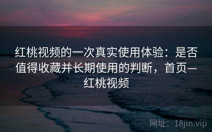红桃视频的一次真实使用体验：是否值得收藏并长期使用的判断，首页—红桃视频