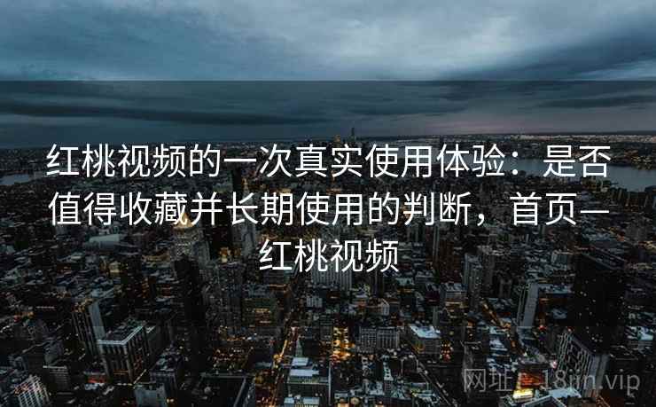 红桃视频的一次真实使用体验：是否值得收藏并长期使用的判断，首页—红桃视频