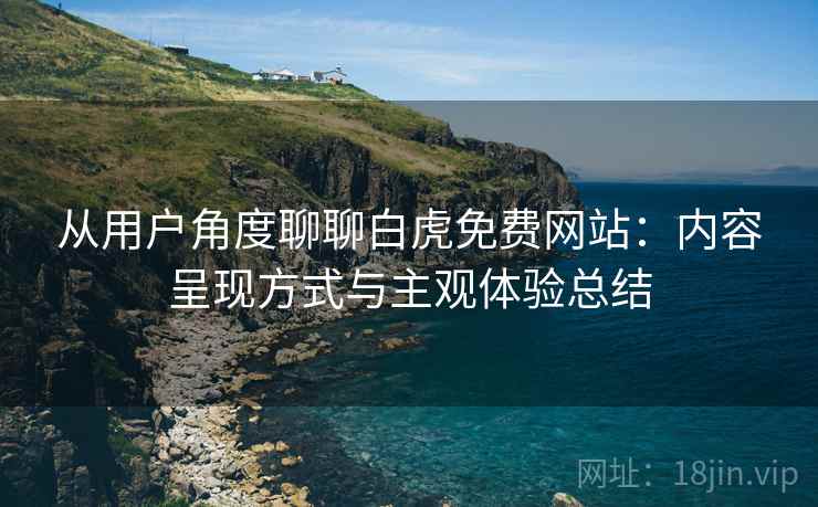 从用户角度聊聊白虎免费网站:内容呈现方式与主观体验总结 从用户角度聊聊白虎免费网站:内容呈现方式与主观体验总结