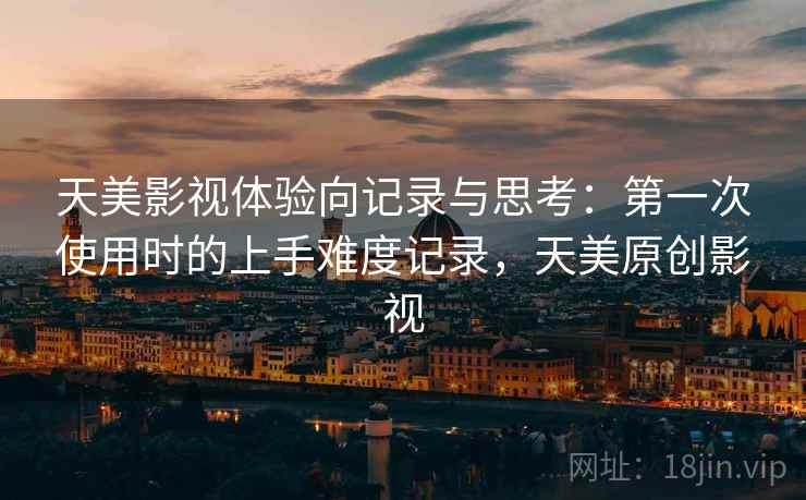 天美影视体验向记录与思考:第一次使用时的上手难度记录,天美原创影视 天美影视体验向记录与思考:第一次使用时的上手难度记录,天美原创影视