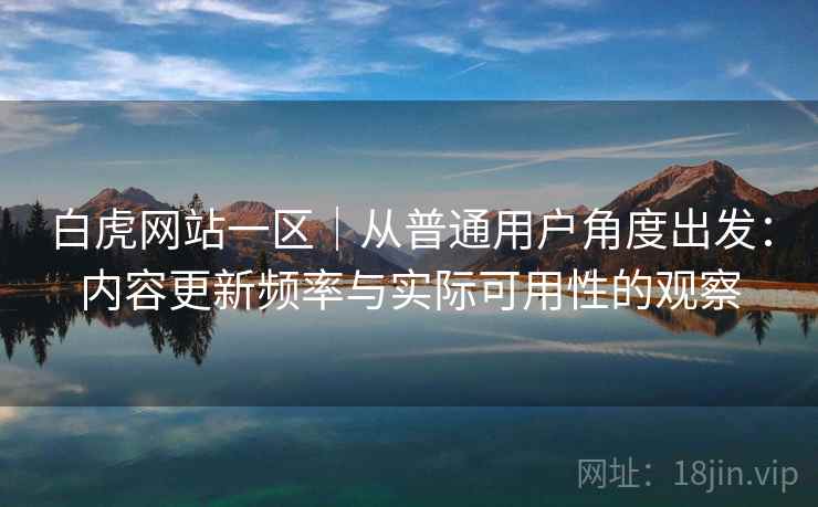 白虎网站一区|从普通用户角度出发:内容更新频率与实际可用性的观察 白虎网站一区|从普通用户角度出发:内容更新频率与实际可用性的观察