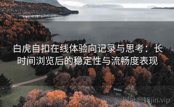白虎自扣在线体验向记录与思考:长时间浏览后的稳定性与流畅度表现 白虎自扣在线体验向记录与思考:长时间浏览后的稳定性与流畅度表现