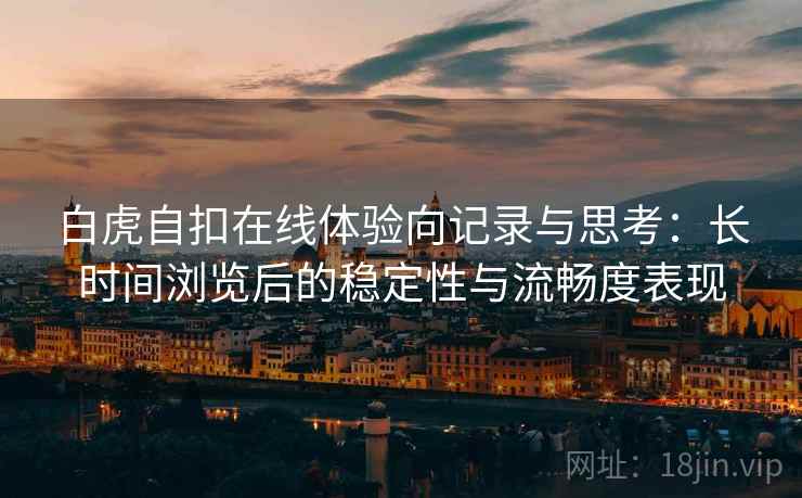 白虎自扣在线体验向记录与思考:长时间浏览后的稳定性与流畅度表现 白虎自扣在线体验向记录与思考:长时间浏览后的稳定性与流畅度表现