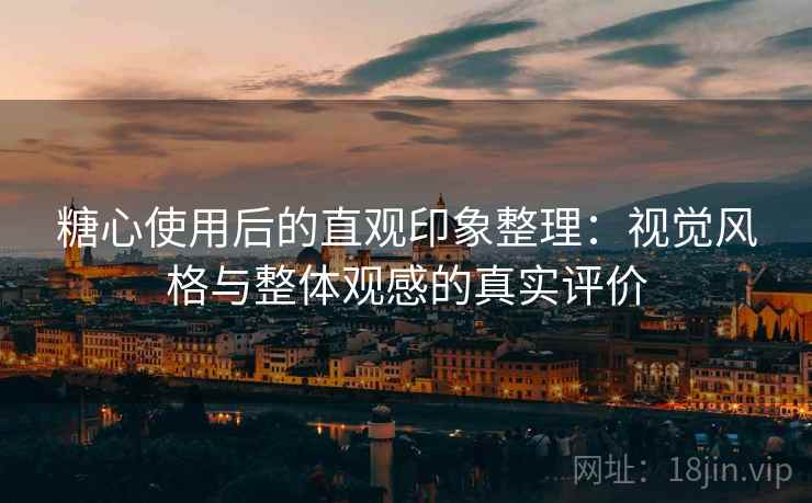 糖心使用后的直观印象整理:视觉风格与整体观感的真实评价 糖心使用后的直观印象整理:视觉风格与整体观感的真实评价