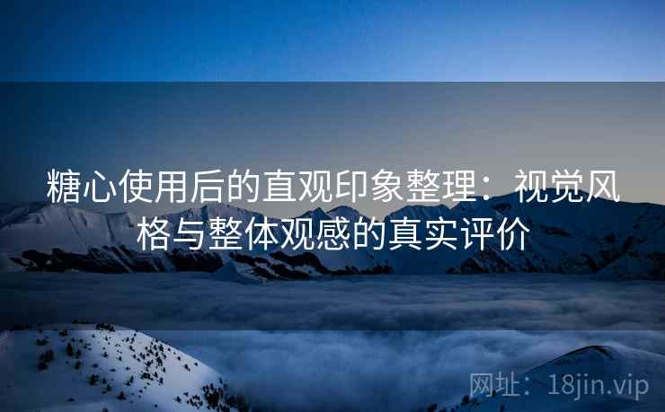糖心使用后的直观印象整理:视觉风格与整体观感的真实评价 糖心使用后的直观印象整理:视觉风格与整体观感的真实评价