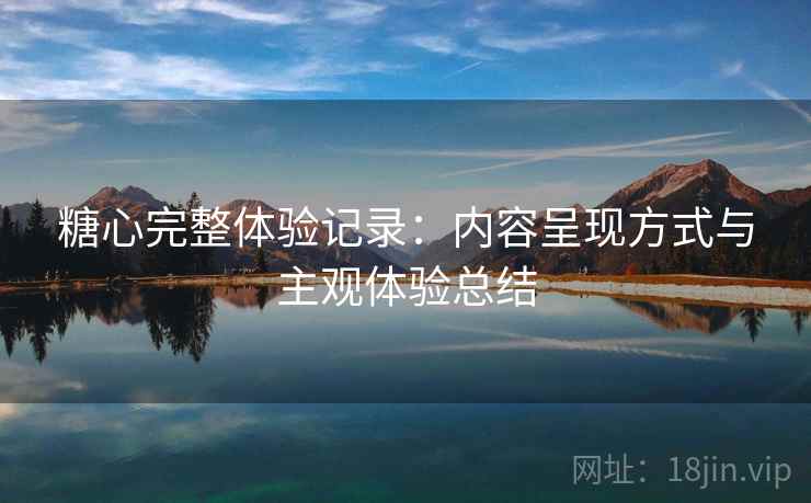 糖心完整体验记录:内容呈现方式与主观体验总结 糖心完整体验记录:内容呈现方式与主观体验总结