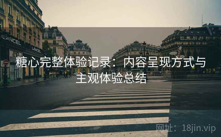 糖心完整体验记录:内容呈现方式与主观体验总结 糖心完整体验记录:内容呈现方式与主观体验总结