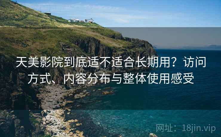 天美影院到底适不适合长期用?访问方式、内容分布与整体使用感受 天美影院到底适不适合长期用?访问方式、内容分布与整体使用感受