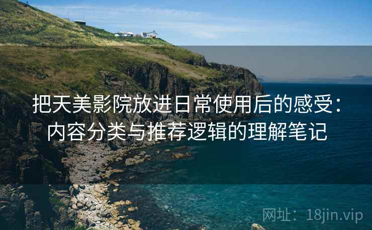 把天美影院放进日常使用后的感受:内容分类与推荐逻辑的理解笔记 把天美影院放进日常使用后的感受:内容分类与推荐逻辑的理解笔记