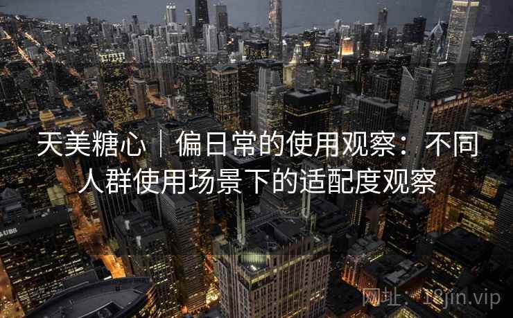 天美糖心|偏日常的使用观察:不同人群使用场景下的适配度观察 天美糖心|偏日常的使用观察:不同人群使用场景下的适配度观察