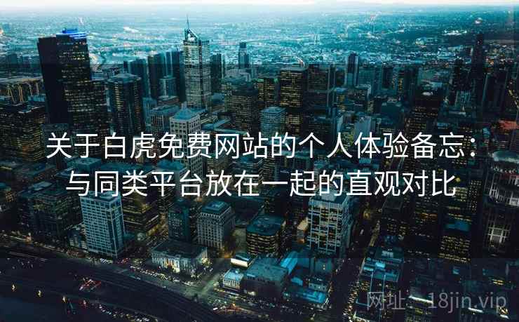 关于白虎免费网站的个人体验备忘:与同类平台放在一起的直观对比 关于白虎免费网站的个人体验备忘:与同类平台放在一起的直观对比