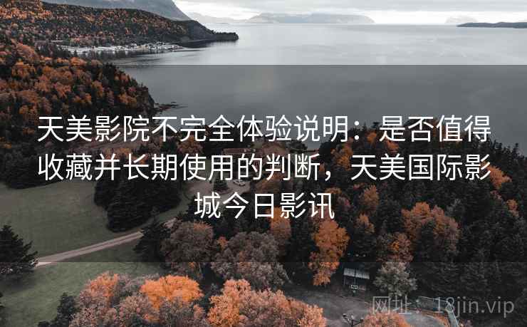 天美影院不完全体验说明:是否值得收藏并长期使用的判断,天美国际影城今日影讯 天美影院不完全体验说明:是否值得收藏并长期使用的判断,天美国际影城今日影讯