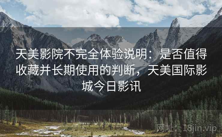 天美影院不完全体验说明:是否值得收藏并长期使用的判断,天美国际影城今日影讯 天美影院不完全体验说明:是否值得收藏并长期使用的判断,天美国际影城今日影讯