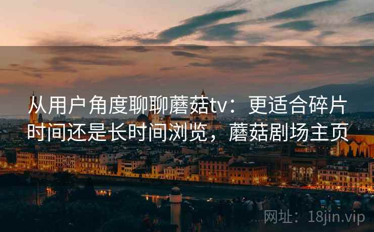 从用户角度聊聊蘑菇tv:更适合碎片时间还是长时间浏览,蘑菇剧场主页 从用户角度聊聊蘑菇tv:更适合碎片时间还是长时间浏览,蘑菇剧场主页