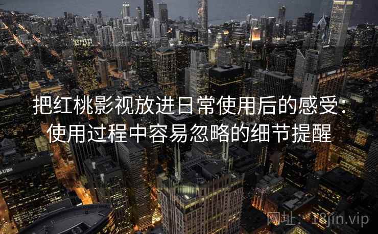 把红桃影视放进日常使用后的感受:使用过程中容易忽略的细节提醒 把红桃影视放进日常使用后的感受:使用过程中容易忽略的细节提醒