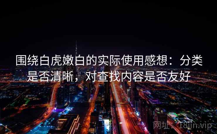 围绕白虎嫩白的实际使用感想：分类是否清晰，对查找内容是否友好