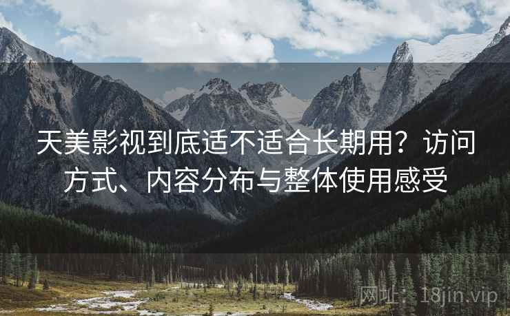 天美影视到底适不适合长期用?访问方式、内容分布与整体使用感受 天美影视到底适不适合长期用?访问方式、内容分布与整体使用感受