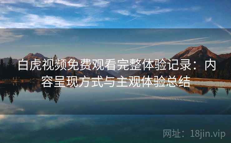 白虎视频免费观看完整体验记录：内容呈现方式与主观体验总结