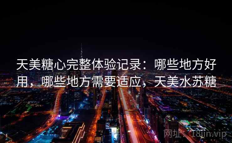 天美糖心完整体验记录:哪些地方好用,哪些地方需要适应,天美水苏糖 天美糖心完整体验记录:哪些地方好用,哪些地方需要适应,天美水苏糖