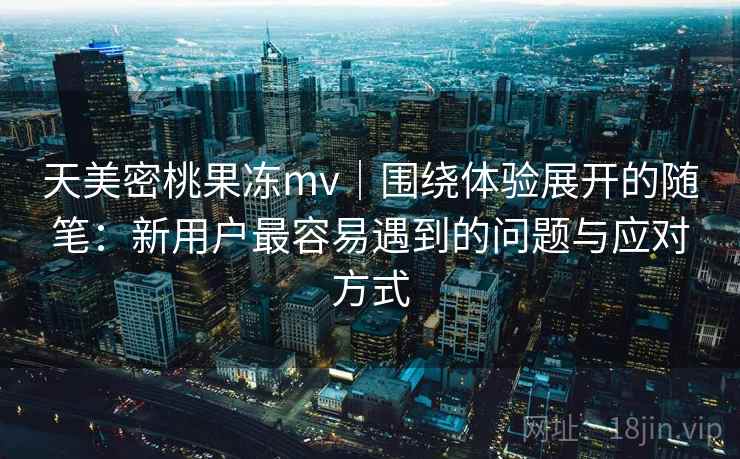 天美密桃果冻mv|围绕体验展开的随笔:新用户最容易遇到的问题与应对方式 天美密桃果冻mv|围绕体验展开的随笔:新用户最容易遇到的问题与应对方式