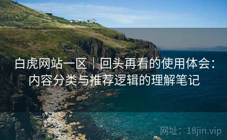 白虎网站一区|回头再看的使用体会:内容分类与推荐逻辑的理解笔记 白虎网站一区|回头再看的使用体会:内容分类与推荐逻辑的理解笔记