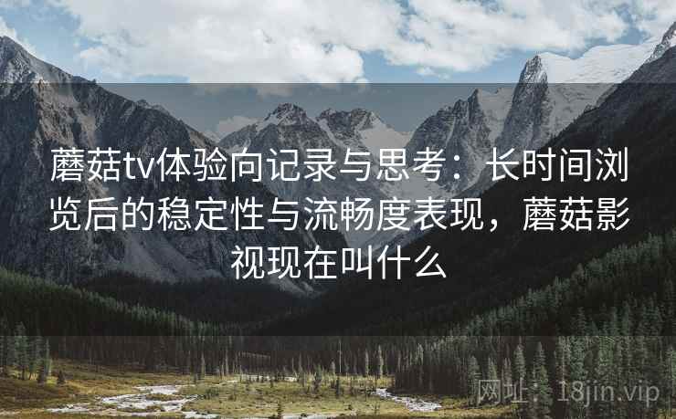 蘑菇tv体验向记录与思考:长时间浏览后的稳定性与流畅度表现,蘑菇影视现在叫什么 蘑菇tv体验向记录与思考:长时间浏览后的稳定性与流畅度表现,蘑菇影视现在叫什么