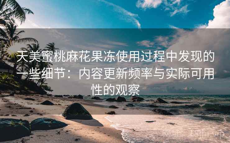 天美蜜桃麻花果冻使用过程中发现的一些细节:内容更新频率与实际可用性的观察 天美蜜桃麻花果冻使用过程中发现的一些细节:内容更新频率与实际可用性的观察