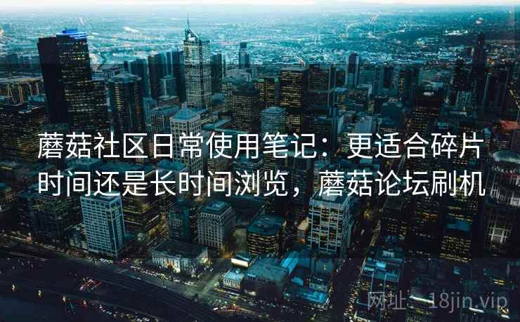 蘑菇社区日常使用笔记:更适合碎片时间还是长时间浏览,蘑菇论坛刷机 蘑菇社区日常使用笔记:更适合碎片时间还是长时间浏览,蘑菇论坛刷机